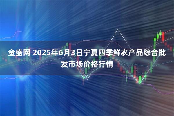 金盛网 2025年6月3日宁夏四季鲜农产品综合批发市场价格行情
