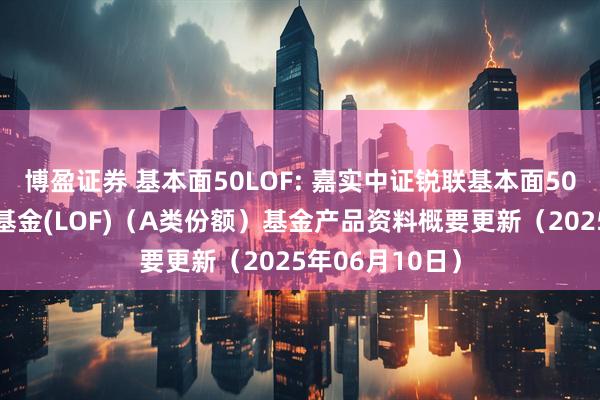 博盈证券 基本面50LOF: 嘉实中证锐联基本面50指数证券投资基金(LOF)（A类份额）基金产品资料概要更新（2025年06月10日）