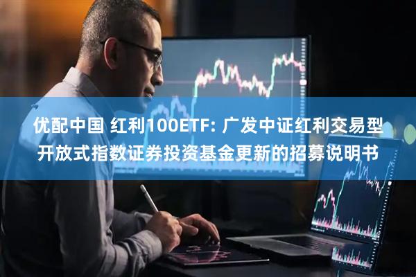 优配中国 红利100ETF: 广发中证红利交易型开放式指数证券投资基金更新的招募说明书