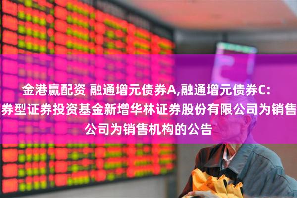 金港赢配资 融通增元债券A,融通增元债券C: 融通增元债券型证券投资基金新增华林证券股份有限公司为销售机构的公告