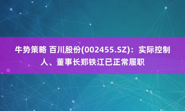 牛势策略 百川股份(002455.SZ)：实际控制人、董事长郑铁江已正常履职