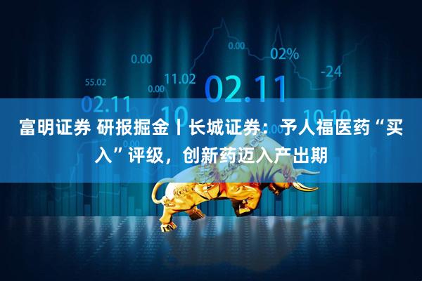 富明证券 研报掘金丨长城证券：予人福医药“买入”评级，创新药迈入产出期