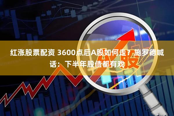 红涨股票配资 3600点后A股如何走？施罗德喊话：下半年股债都有戏