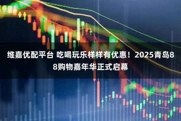维嘉优配平台 吃喝玩乐样样有优惠！2025青岛88购物嘉年华正式启幕
