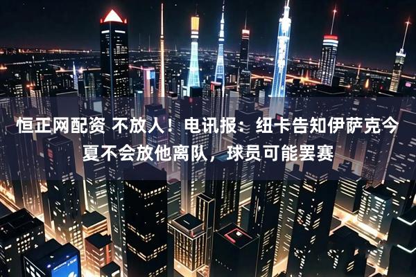 恒正网配资 不放人！电讯报：纽卡告知伊萨克今夏不会放他离队，球员可能罢赛