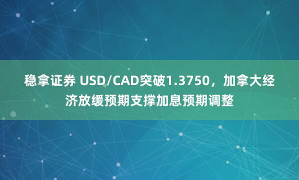 稳拿证券 USD/CAD突破1.3750，加拿大经济放缓预期支撑加息预期调整