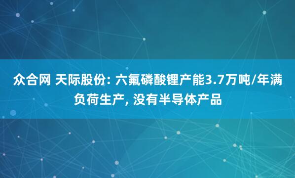 众合网 天际股份: 六氟磷酸锂产能3.7万吨/年满负荷生产, 没有半导体产品