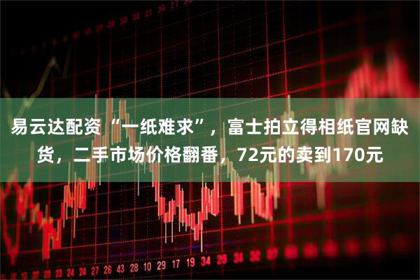 易云达配资 “一纸难求”，富士拍立得相纸官网缺货，二手市场价格翻番，72元的卖到170元
