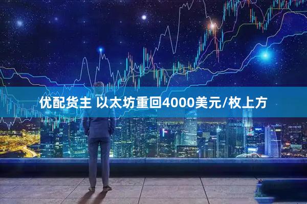 优配货主 以太坊重回4000美元/枚上方