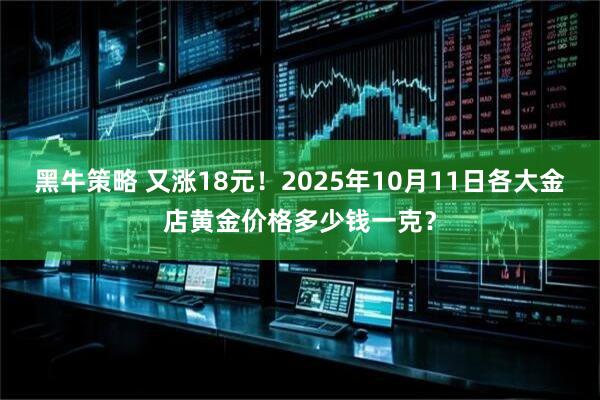 黑牛策略 又涨18元！2025年10月11日各大金店黄金价格多少钱一克？