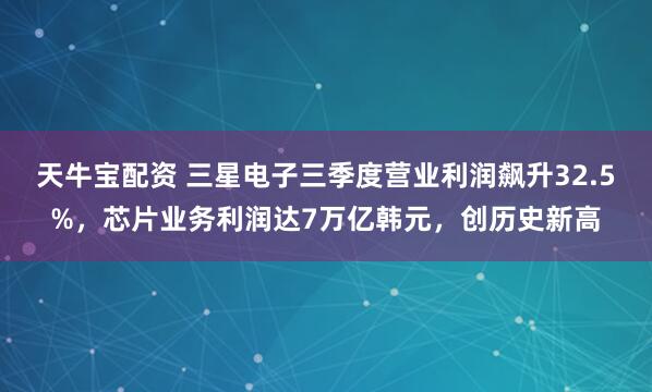 天牛宝配资 三星电子三季度营业利润飙升32.5%，芯片业务利润达7万亿韩元，创历史新高