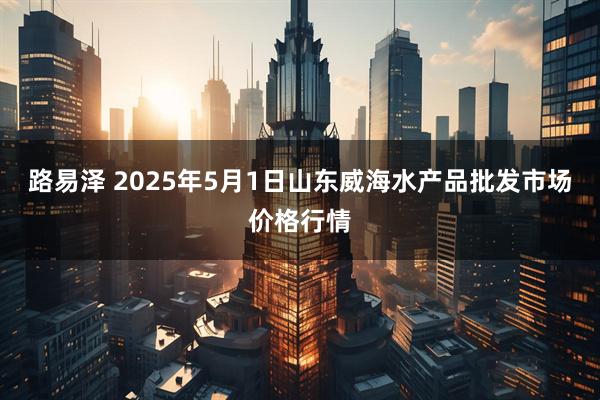 路易泽 2025年5月1日山东威海水产品批发市场价格行情