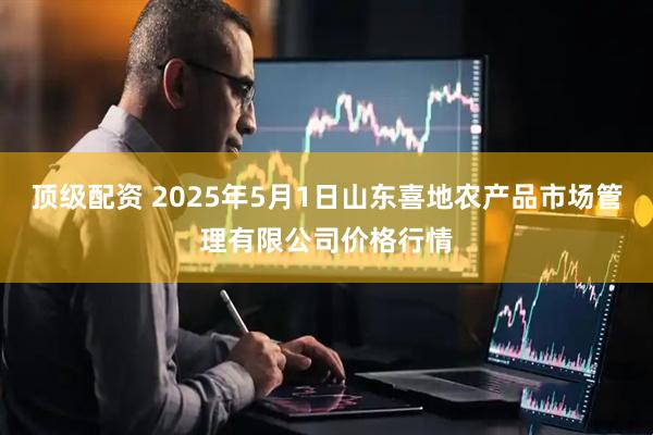 顶级配资 2025年5月1日山东喜地农产品市场管理有限公司价格行情
