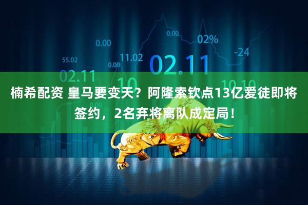 楠希配资 皇马要变天？阿隆索钦点13亿爱徒即将签约，2名弃将离队成定局！