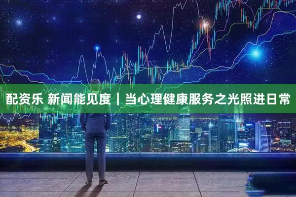配资乐 新闻能见度｜当心理健康服务之光照进日常
