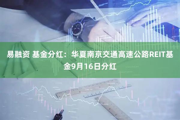 易融资 基金分红：华夏南京交通高速公路REIT基金9月16日分红