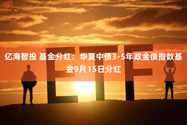 亿海智投 基金分红：华夏中债3-5年政金债指数基金9月15日分红