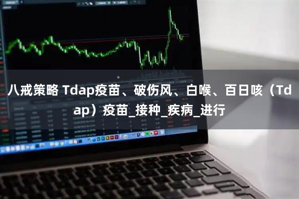 八戒策略 Tdap疫苗、破伤风、白喉、百日咳（Tdap）疫苗_接种_疾病_进行